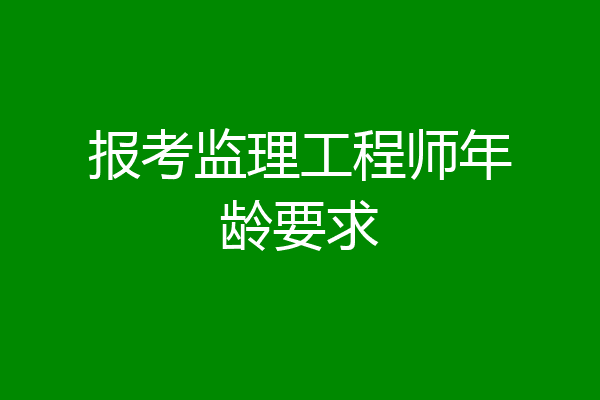 报考监理工程师年龄要求