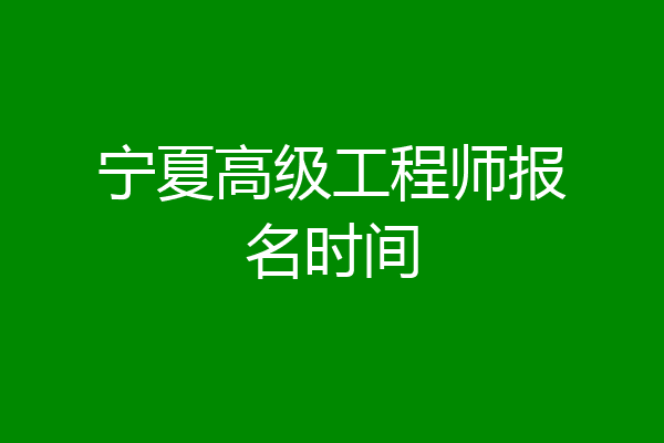 宁夏高级工程师报名时间