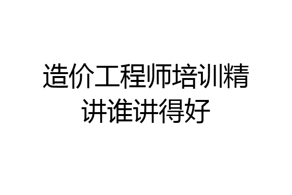 造价工程师培训精讲谁讲得好