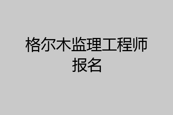 格尔木监理工程师报名