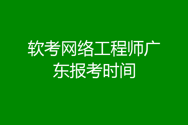 软考网络工程师广东报考时间