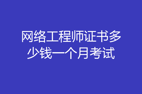 网络工程师证书多少钱一个月考试