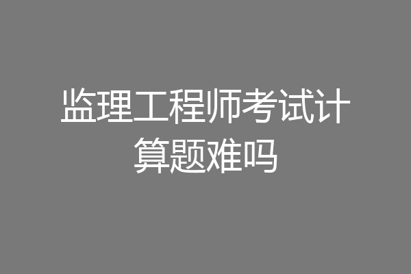 监理工程师考试计算题难吗