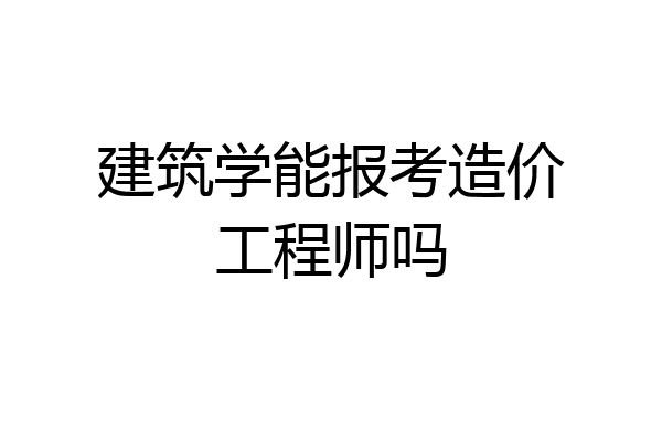 建筑学能报考造价工程师吗