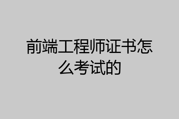前端工程师证书怎么考试的