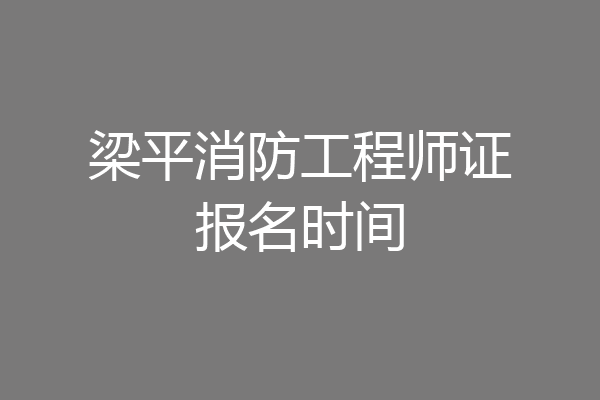 梁平消防工程师证报名时间