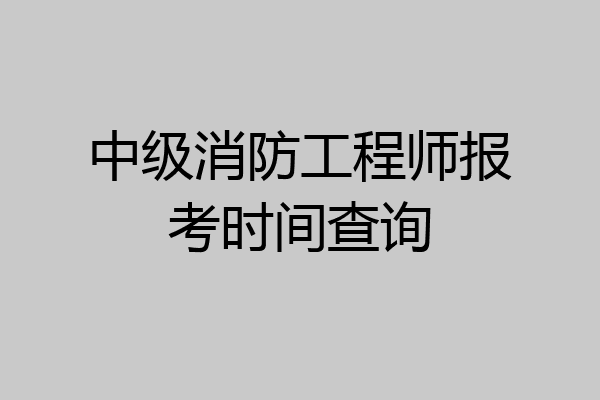中级消防工程师报考时间查询