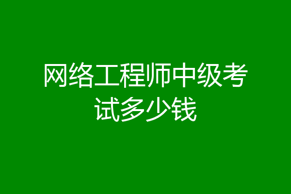 网络工程师中级考试多少钱