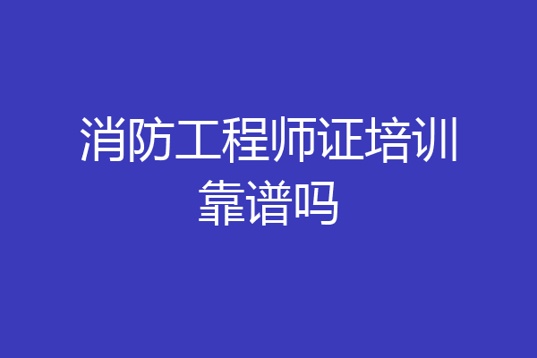 消防工程师证培训靠谱吗