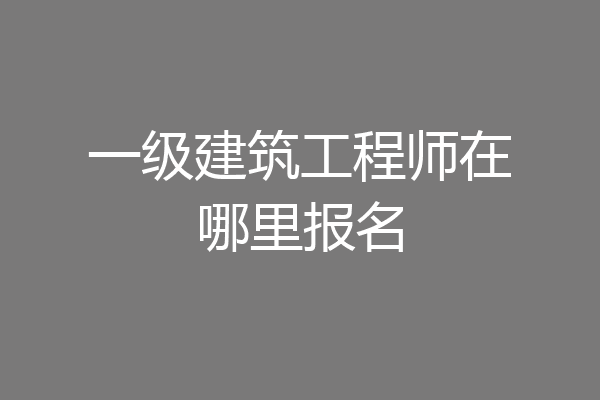 一级建筑工程师在哪里报名