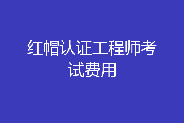 红帽认证工程师考试费用