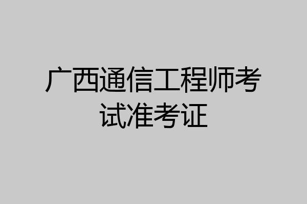 广西通信工程师考试准考证