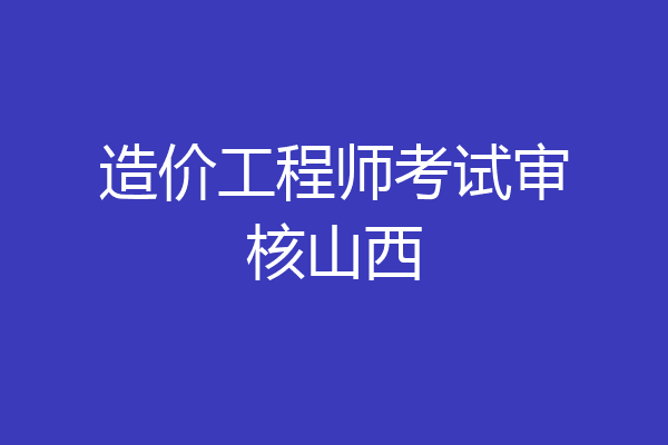 造价工程师考试审核山西