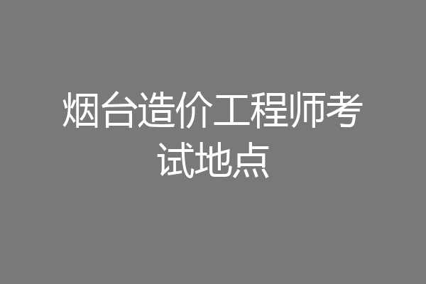 烟台造价工程师考试地点