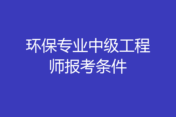 环保专业中级工程师报考条件