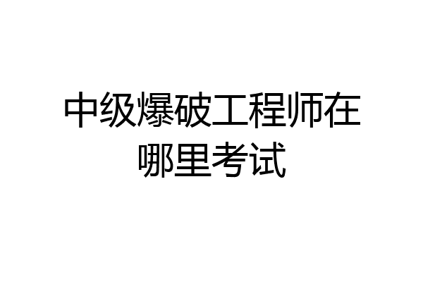 中级爆破工程师在哪里考试