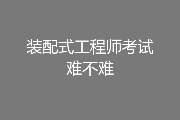 装配式工程师考试难不难