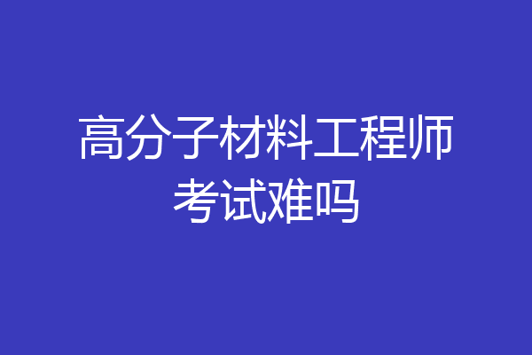 高分子材料工程师考试难吗