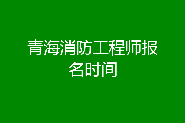 青海消防工程师报名时间