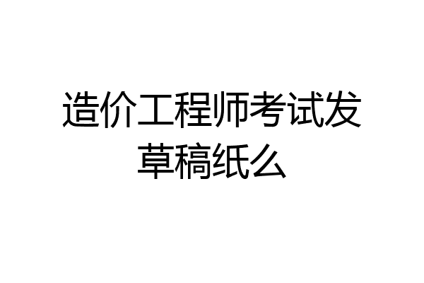 造价工程师考试发草稿纸么