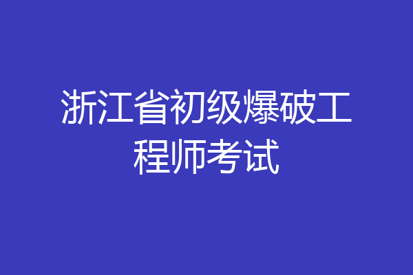 浙江省初级爆破工程师考试