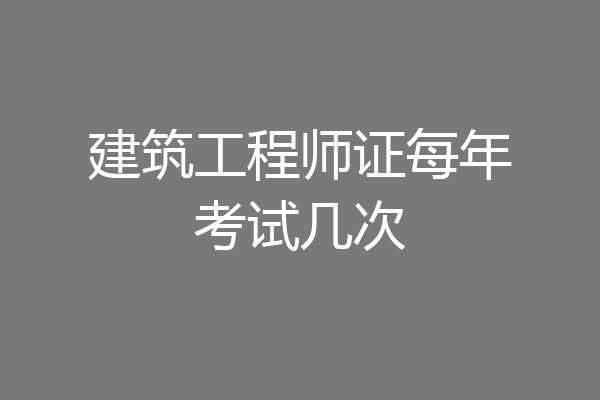 建筑工程师证每年考试几次