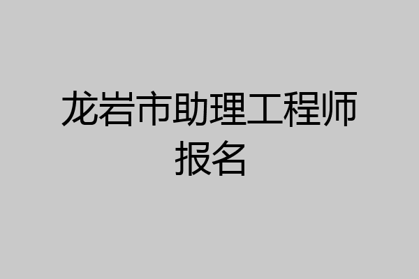 龙岩市助理工程师报名