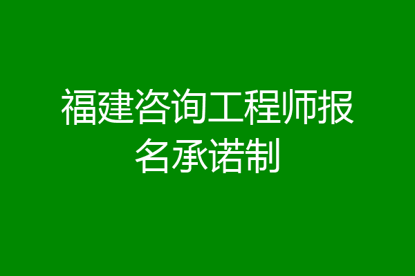 福建咨询工程师报名承诺制