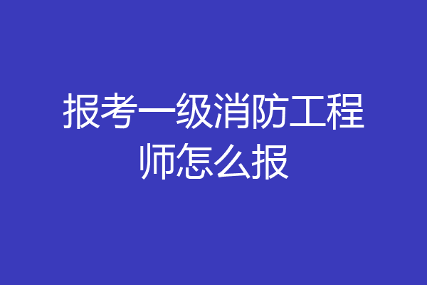 报考一级消防工程师怎么报