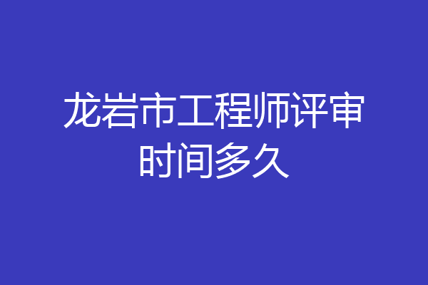 龙岩市工程师评审时间多久
