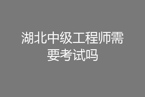 湖北中级工程师需要考试吗