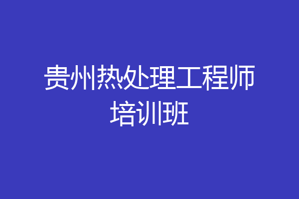 贵州热处理工程师培训班
