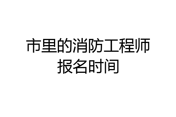 市里的消防工程师报名时间