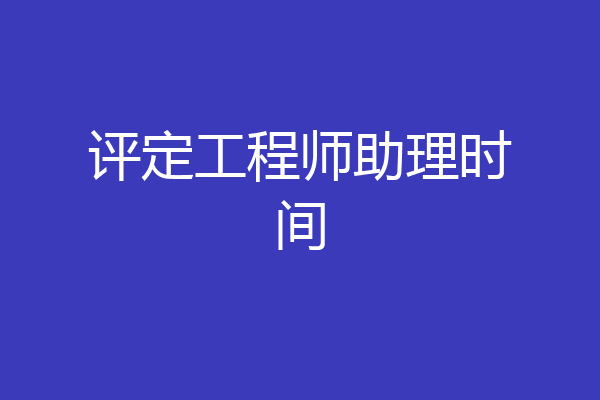 评定工程师助理时间