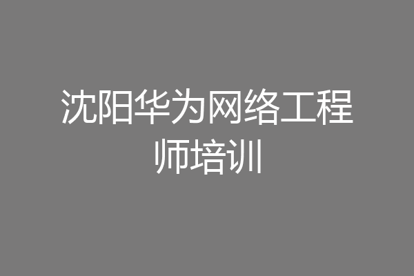 沈阳华为网络工程师培训