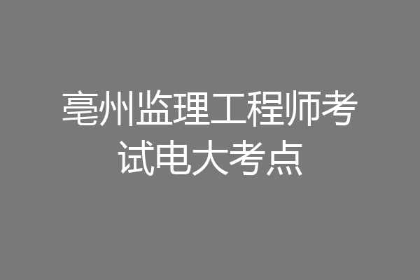 亳州监理工程师考试电大考点