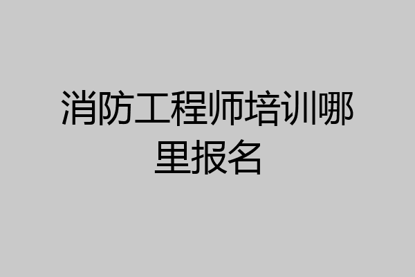 消防工程师培训哪里报名
