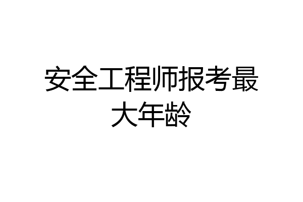 安全工程师报考最大年龄