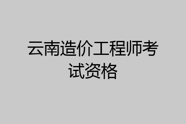 云南造价工程师考试资格