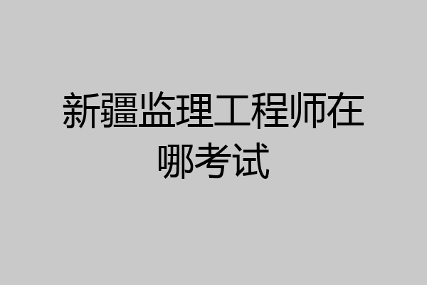 新疆监理工程师在哪考试