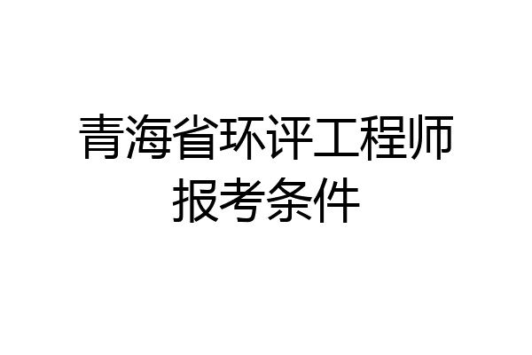 青海省环评工程师报考条件