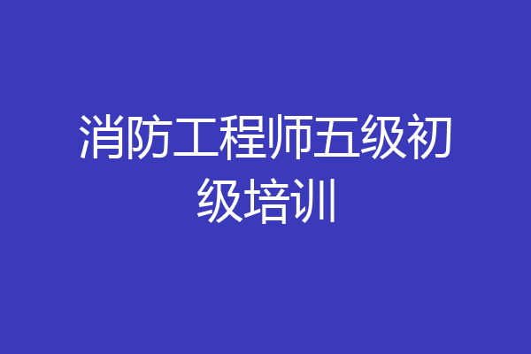 消防工程师五级初级培训
