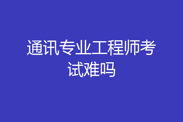 通讯专业工程师考试难吗