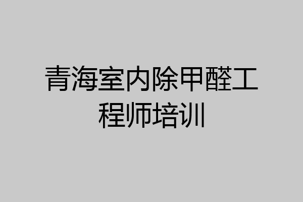 青海室内除甲醛工程师培训