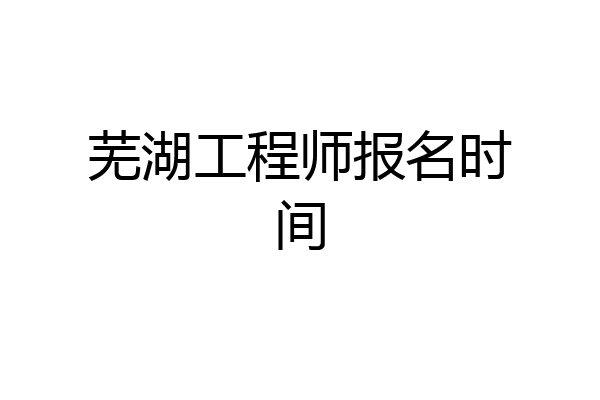 芜湖工程师报名时间