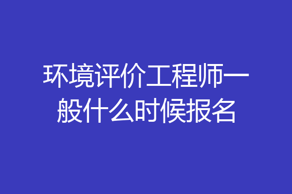 环境评价工程师一般什么时候报名