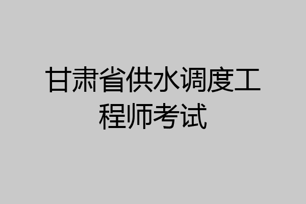 甘肃省供水调度工程师考试