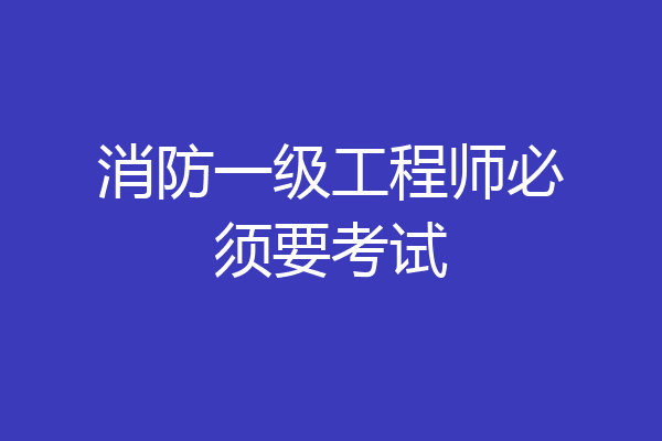 消防一级工程师必须要考试
