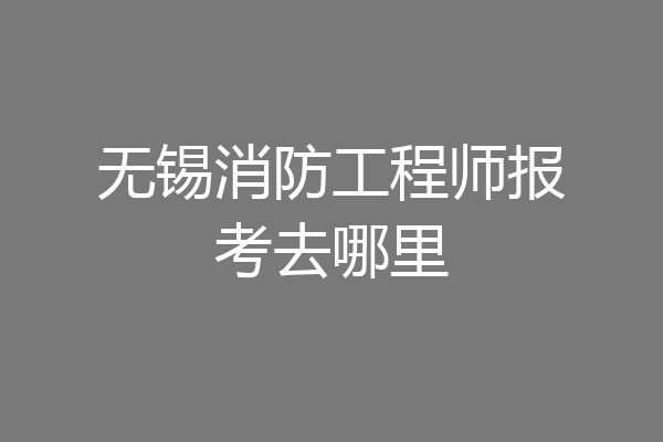 无锡消防工程师报考去哪里