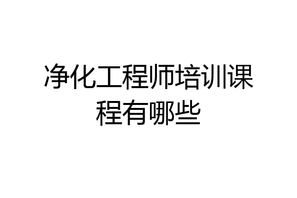 净化工程师培训课程有哪些